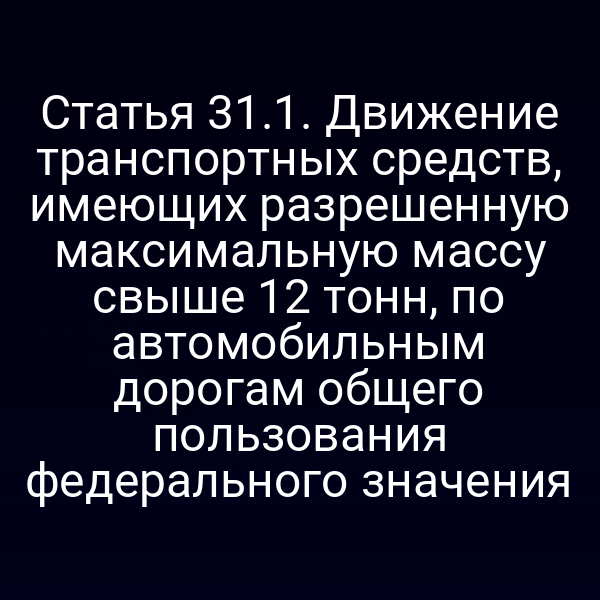 Статья 31.1. Движение транспортных средств, имеющих разрешенную максимальную массу свыше 12 тонн, по автомобильным дорогам общего пользования федерального значения