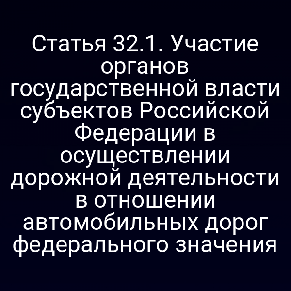 Статья 32.1. Участие органов государственной власти субъектов Российской Федерации в осуществлении дорожной деятельности в отношении автомобильных дорог федерального значения