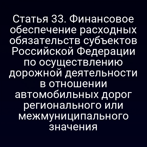 Статья 33. Финансовое обеспечение расходных обязательств субъектов Российской Федерации по осуществлению дорожной деятельности в отношении автомобильных дорог регионального или межмуниципального значения
