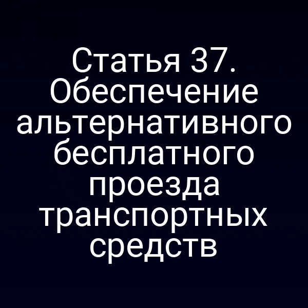 Статья 37. Обеспечение альтернативного бесплатного проезда транспортных средств