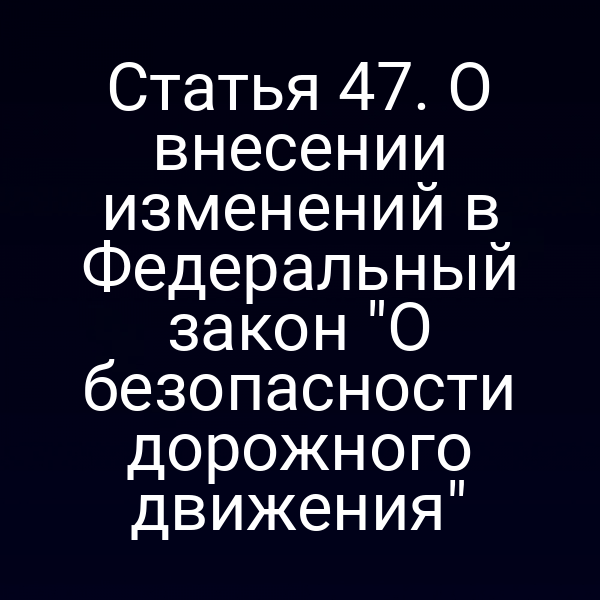 Статья 47. О внесении изменений в Федеральный закон "О безопасности дорожного движения"