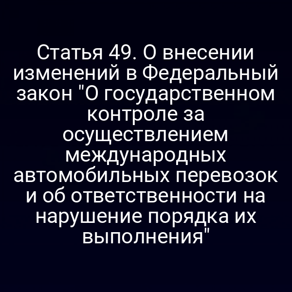 Статья 49. О внесении изменений в Федеральный закон "О государственном контроле за осуществлением международных автомобильных перевозок и об ответственности на нарушение порядка их выполнения"