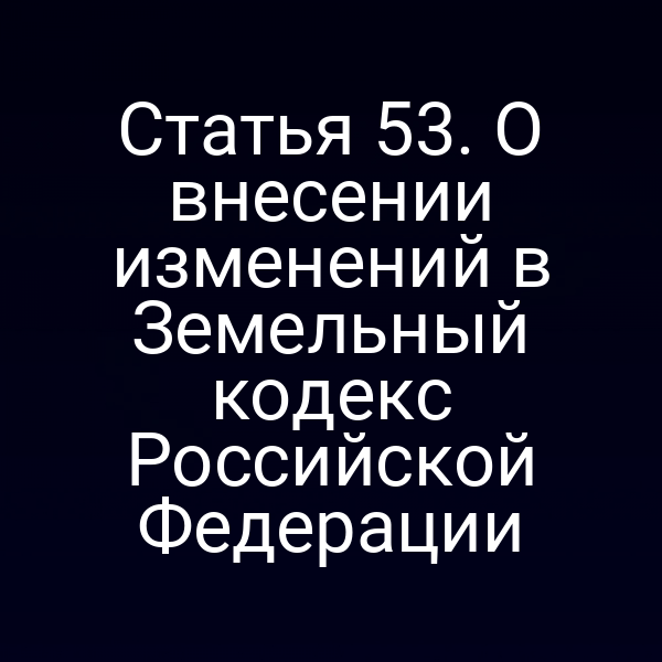 Статья 53. О внесении изменений в Земельный кодекс Российской Федерации