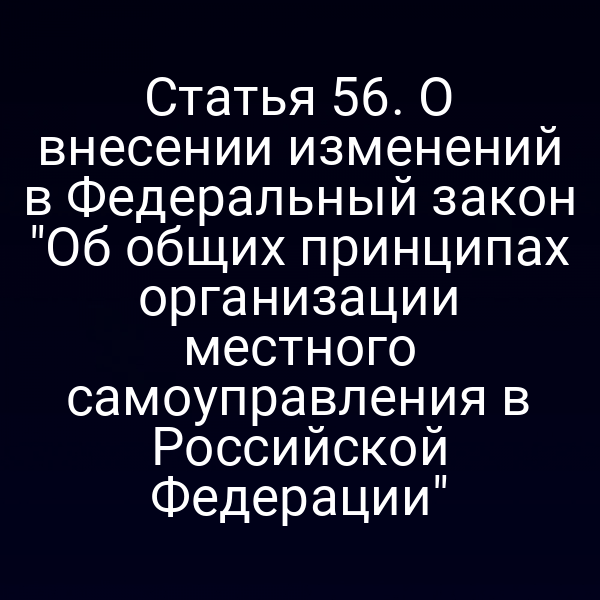 Статья 56. О внесении изменений в Федеральный закон "Об общих принципах организации местного самоуправления в Российской Федерации"