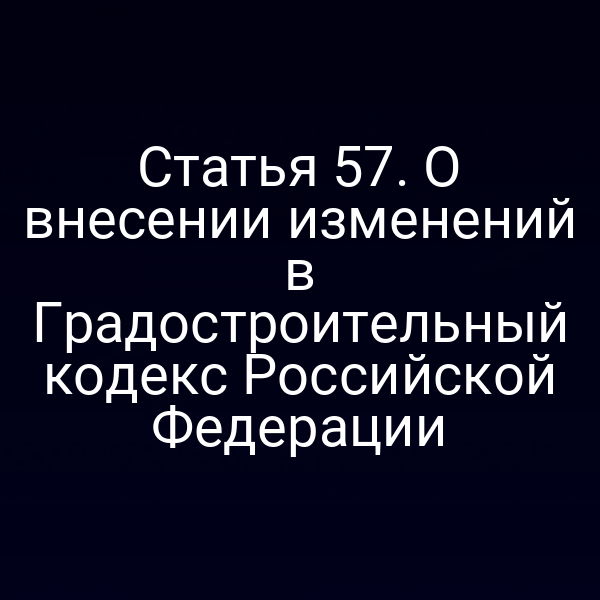 Статья 57. О внесении изменений в Градостроительный кодекс Российской Федерации