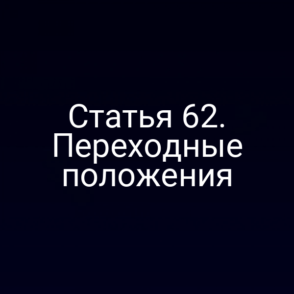 Статья 62. Переходные положения