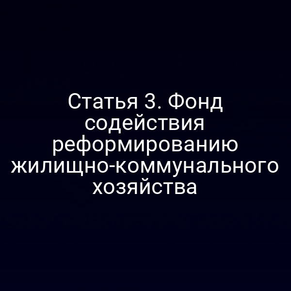 Статья 3. Фонд содействия реформированию жилищно-коммунального хозяйства