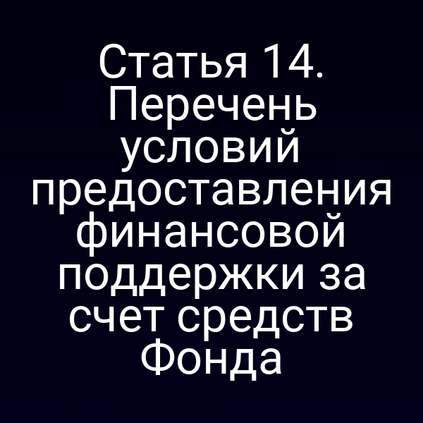 Статья 14. Перечень условий предоставления финансовой поддержки за счет средств Фонда