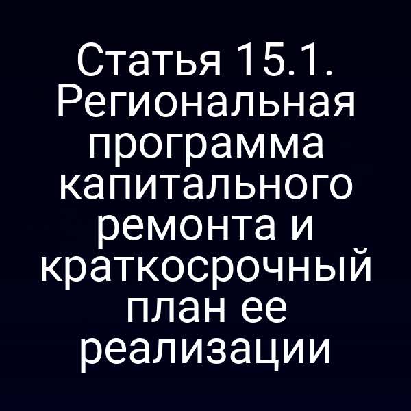 Статья 15.1. Региональная программа капитального ремонта и краткосрочный план ее реализации
