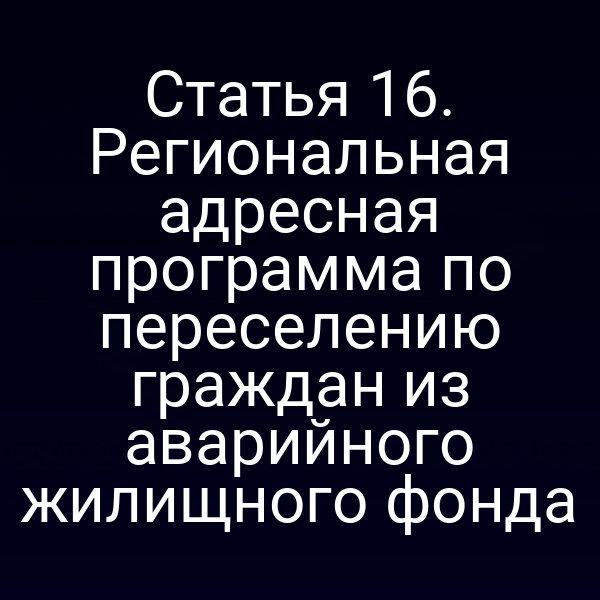 Статья 16. Региональная адресная программа по переселению граждан из аварийного жилищного фонда