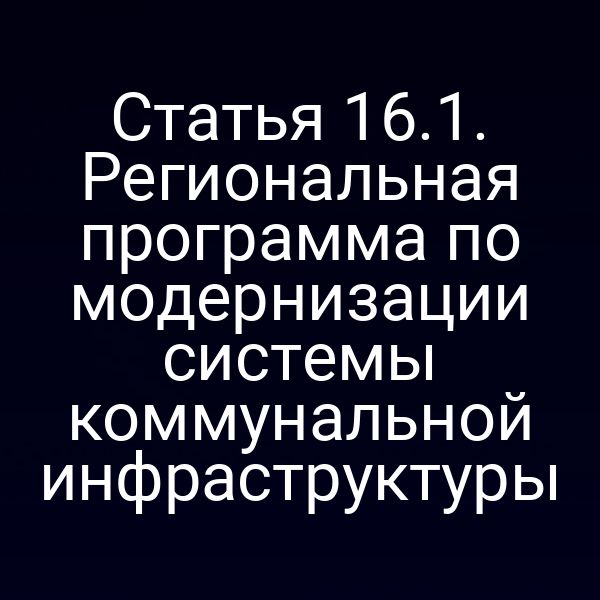 Статья 16.1. Региональная программа по модернизации системы коммунальной инфраструктуры