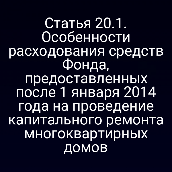 Статья 20.1. Особенности расходования средств Фонда, предоставленных после 1 января 2014 года на проведение капитального ремонта многоквартирных домов