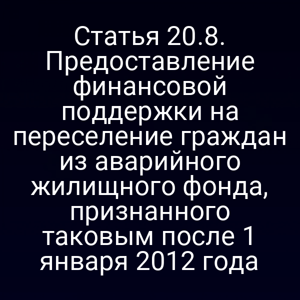 Статья 20.8. Предоставление финансовой поддержки на переселение граждан из аварийного жилищного фонда, признанного таковым после 1 января 2012 года