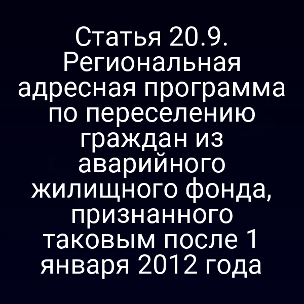 Статья 20.9. Региональная адресная программа по переселению граждан из аварийного жилищного фонда, признанного таковым после 1 января 2012 года