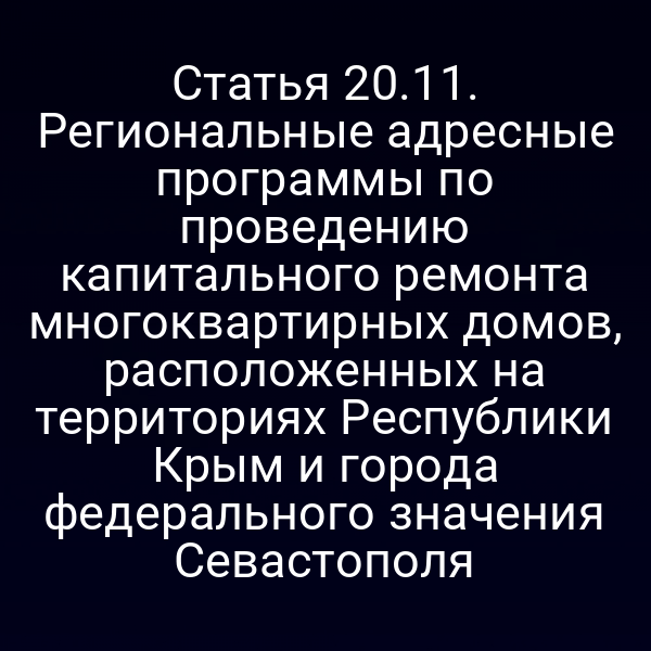 Статья 20.11. Региональные адресные программы по проведению капитального ремонта многоквартирных домов, расположенных на территориях Республики Крым и города федерального значения Севастополя