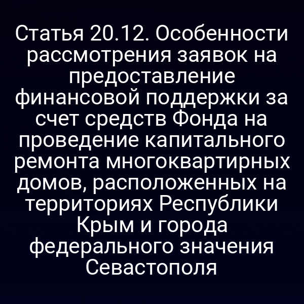 Статья 20.12. Особенности рассмотрения заявок на предоставление финансовой поддержки за счет средств Фонда на проведение капитального ремонта многоквартирных домов, расположенных на территориях Республики Крым и города федерального значения Севастополя