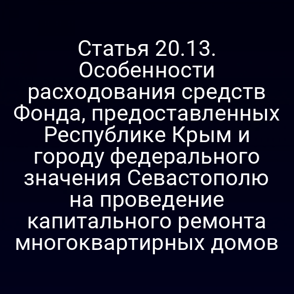 Статья 20.13. Особенности расходования средств Фонда, предоставленных Республике Крым и городу федерального значения Севастополю на проведение капитального ремонта многоквартирных домов