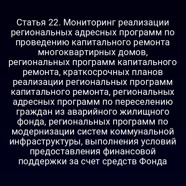 Статья 22. Мониторинг реализации региональных адресных программ по проведению капитального ремонта многоквартирных домов, региональных программ капитального ремонта, краткосрочных планов реализации региональных программ капитального ремонта, региональных адресных программ по переселению граждан из аварийного жилищного фонда, региональных программ по модернизации систем коммунальной инфраструктуры, выполнения условий предоставления финансовой поддержки за счет средств Фонда
