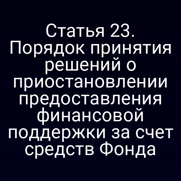 Статья 23. Порядок принятия решений о приостановлении предоставления финансовой поддержки за счет средств Фонда