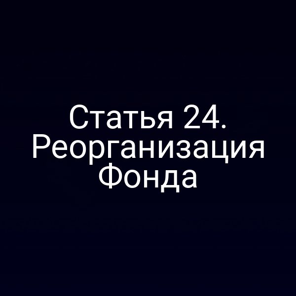 Статья 24. Реорганизация Фонда
