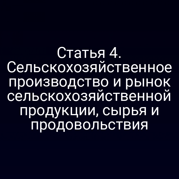 Статья 4. Сельскохозяйственное производство и рынок сельскохозяйственной продукции, сырья и продовольствия