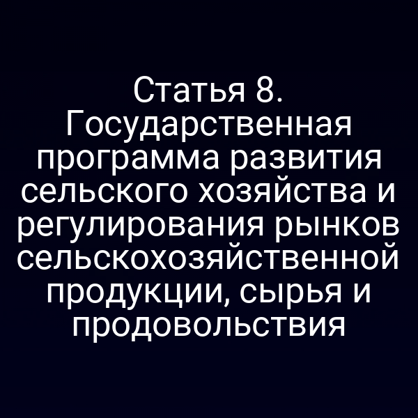 Статья 8. Государственная программа развития сельского хозяйства и регулирования рынков сельскохозяйственной продукции, сырья и продовольствия