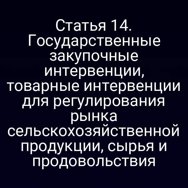 Статья 14. Государственные закупочные интервенции, товарные интервенции для регулирования рынка сельскохозяйственной продукции, сырья и продовольствия