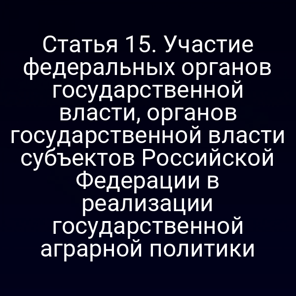 Статья 15. Участие федеральных органов государственной власти, органов государственной власти субъектов Российской Федерации в реализации государственной аграрной политики