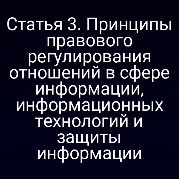 Статья 3. Принципы правового регулирования отношений в сфере информации, информационных технологий и защиты информации