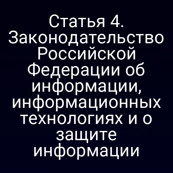 Статья 4. Законодательство Российской Федерации об информации, информационных технологиях и о защите информации