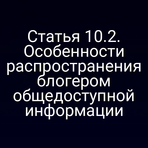 Статья 10.2. Особенности распространения блогером общедоступной информации