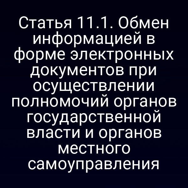 Статья 11.1. Обмен информацией в форме электронных документов при осуществлении полномочий органов государственной власти и органов местного самоуправления