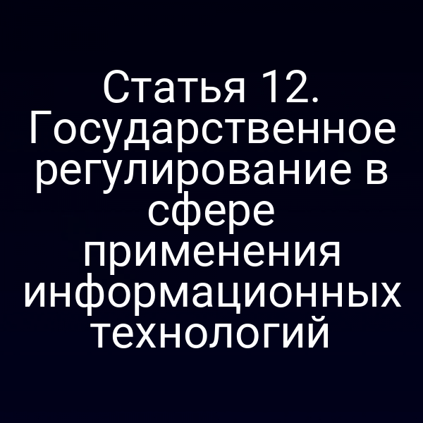 Статья 12. Государственное регулирование в сфере применения информационных технологий