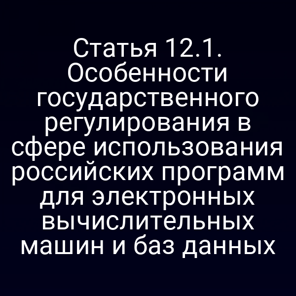 Статья 12.1. Особенности государственного регулирования в сфере использования российских программ для электронных вычислительных машин и баз данных