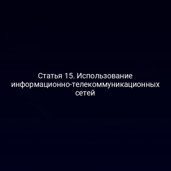 Статья 15. Использование информационно-телекоммуникационных сетей