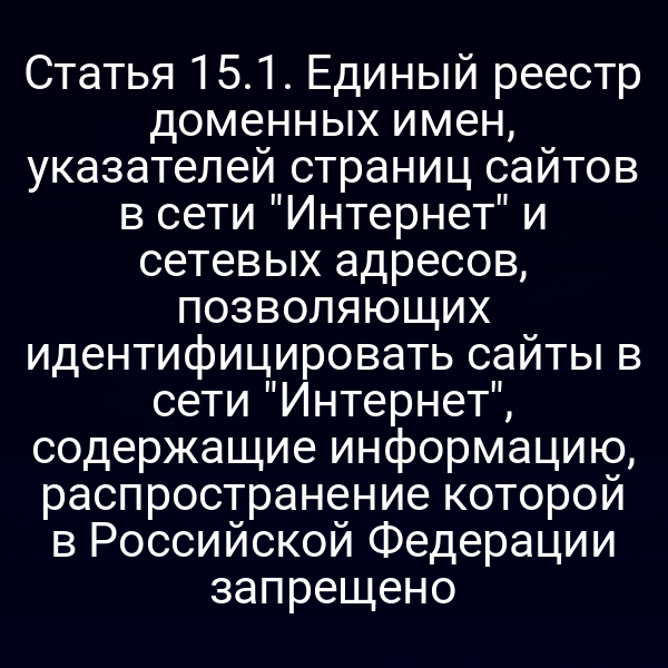 Статья 15.1. Единый реестр доменных имен, указателей страниц сайтов в сети "Интернет" и сетевых адресов, позволяющих идентифицировать сайты в сети "Интернет", содержащие информацию, распространение которой в Российской Федерации запрещено