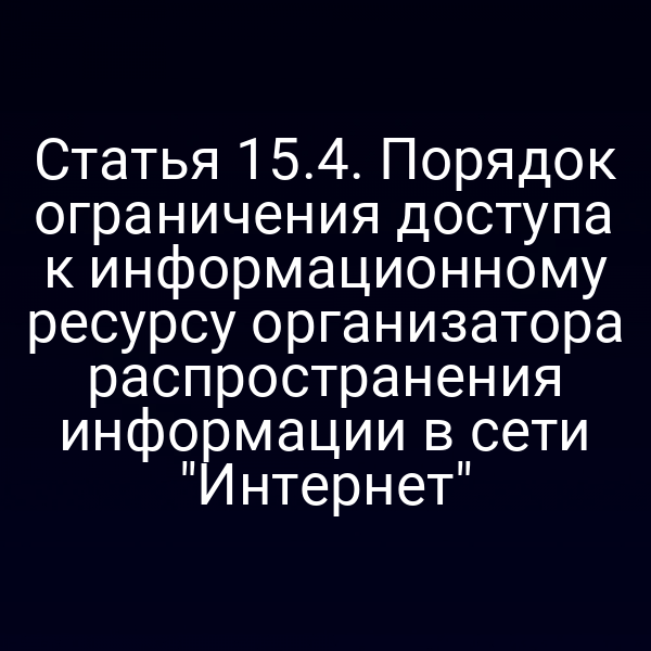 Статья 15.4. Порядок ограничения доступа к информационному ресурсу организатора распространения информации в сети "Интернет"