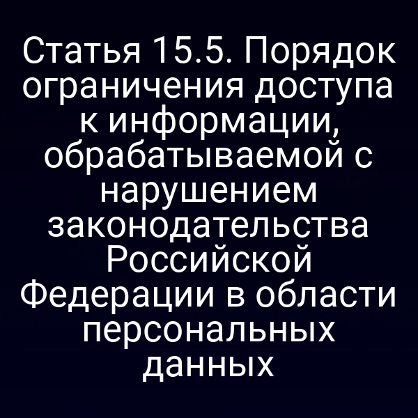 Статья 15.5. Порядок ограничения доступа к информации, обрабатываемой с нарушением законодательства Российской Федерации в области персональных данных