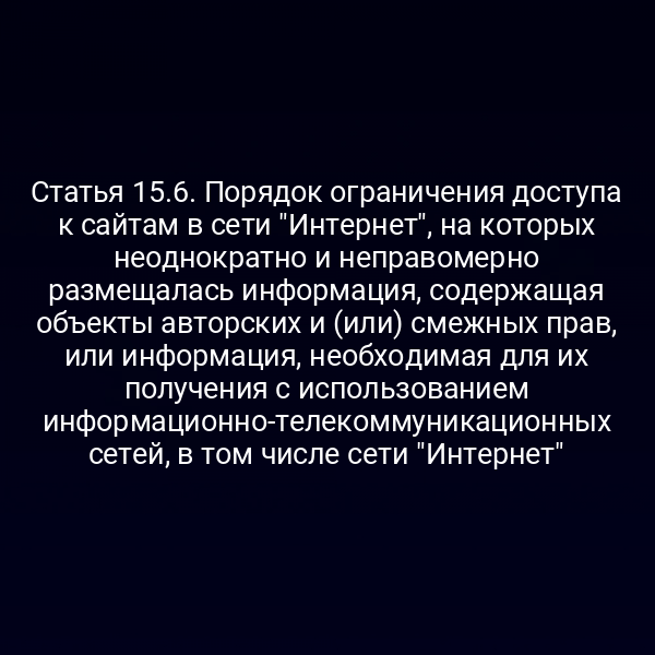 Статья 15.6. Порядок ограничения доступа к сайтам в сети "Интернет", на которых неоднократно и неправомерно размещалась информация, содержащая объекты авторских и (или) смежных прав, или информация, необходимая для их получения с использованием информационно-телекоммуникационных сетей, в том числе сети "Интернет"