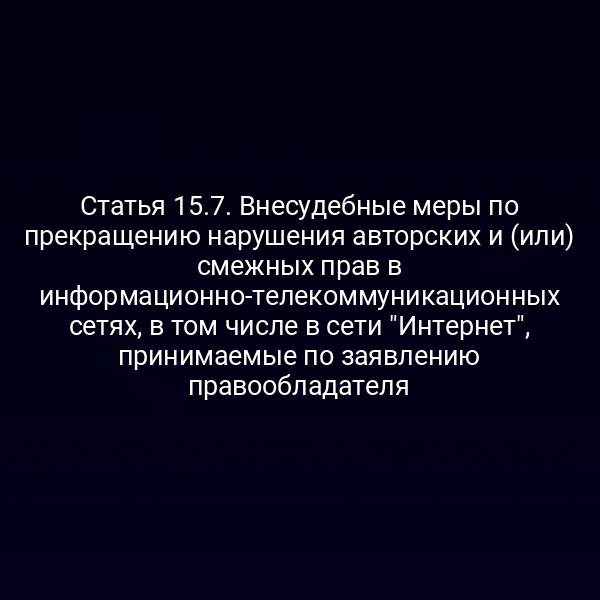 Статья 15.7. Внесудебные меры по прекращению нарушения авторских и (или) смежных прав в информационно-телекоммуникационных сетях, в том числе в сети "Интернет", принимаемые по заявлению правообладателя