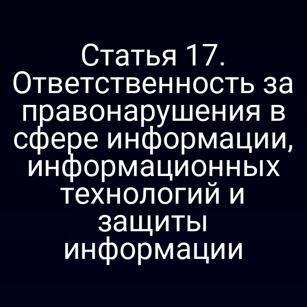 Статья 17. Ответственность за правонарушения в сфере информации, информационных технологий и защиты информации