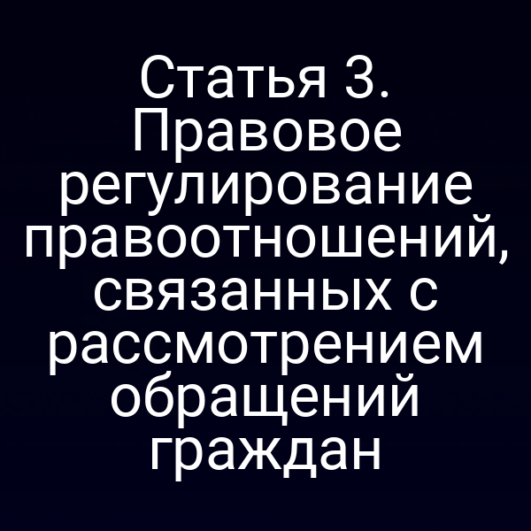 Статья 3. Правовое регулирование правоотношений, связанных с рассмотрением обращений граждан