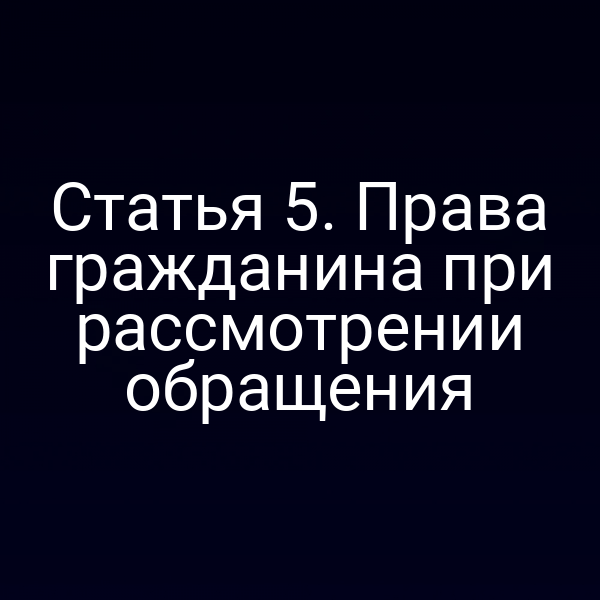 Статья 5. Права гражданина при рассмотрении обращения