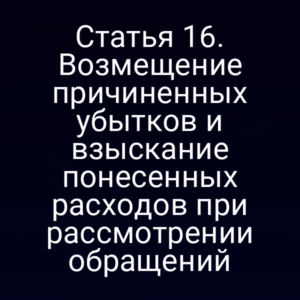 Статья 16. Возмещение причиненных убытков и взыскание понесенных расходов при рассмотрении обращений
