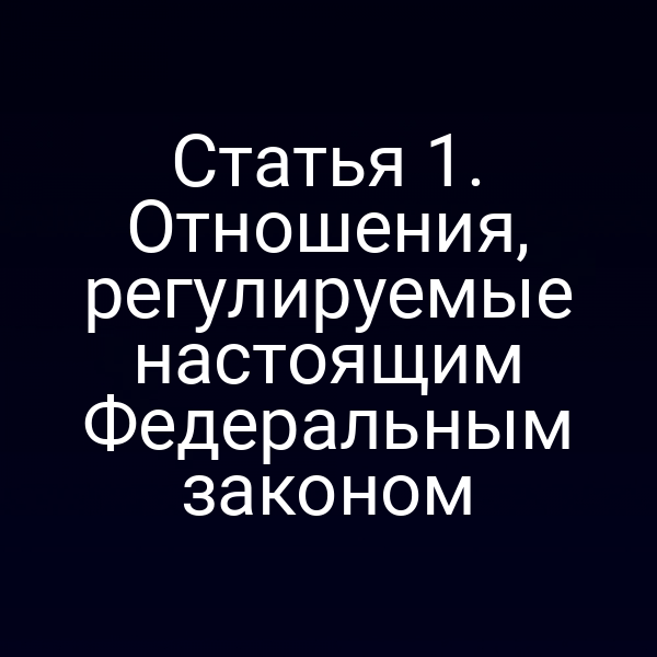 Статья 1. Отношения, регулируемые настоящим Федеральным законом