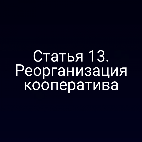 Статья 13. Реорганизация кооператива