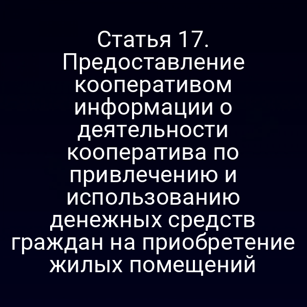 Статья 17. Предоставление кооперативом информации о деятельности кооператива по привлечению и использованию денежных средств граждан на приобретение жилых помещений