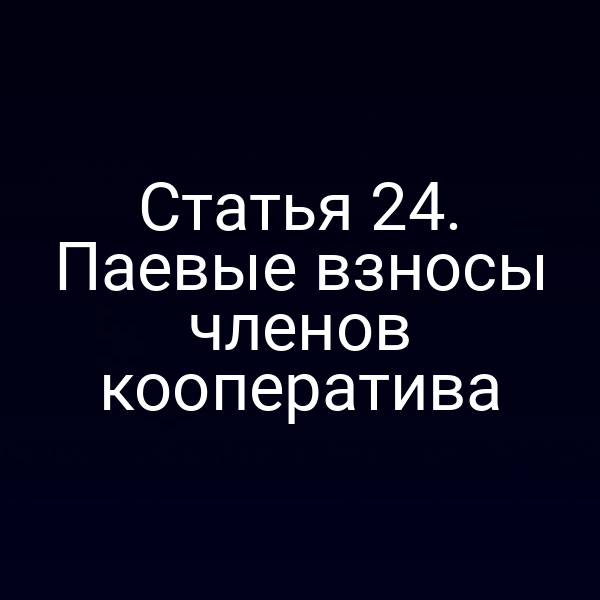 Статья 24. Паевые взносы членов кооператива