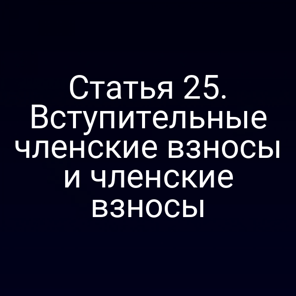 Статья 25. Вступительные членские взносы и членские взносы