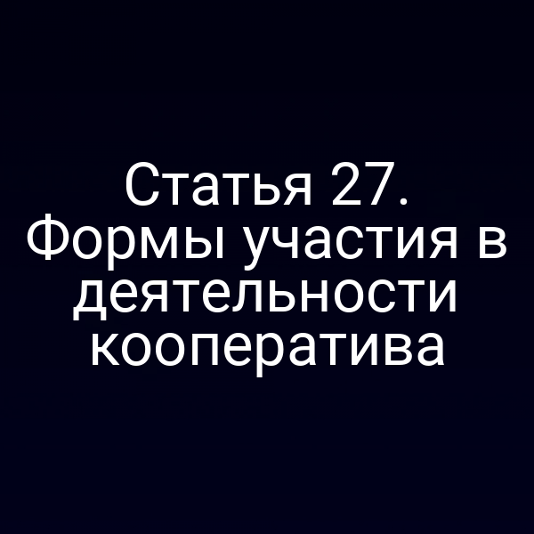 Статья 27. Формы участия в деятельности кооператива